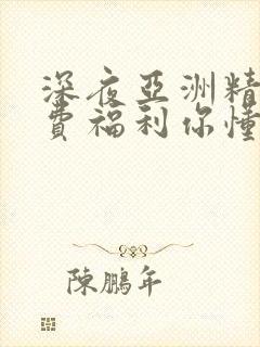 深夜亚洲精品免费福利你懂的