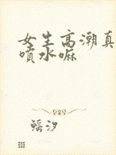 女生高潮真的会喷水嘛