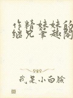 作精妹妹的专属继兄笔趣阁最新章节