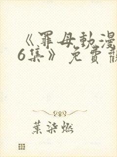 《罪母动漫1~6集》免费观看全集