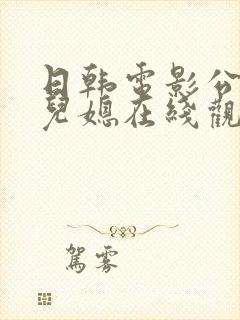 日韩电影公公与儿媳在线观看