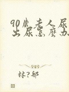 90岁老人尿不出尿怎么办