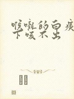 喉咙的白痰咽不下咳不出