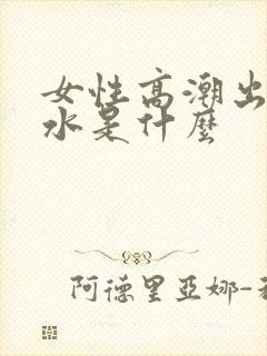 女性高潮出来的水是什么