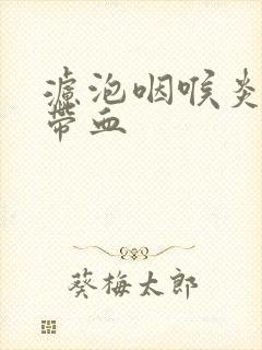 滤泡咽喉炎痰中带血