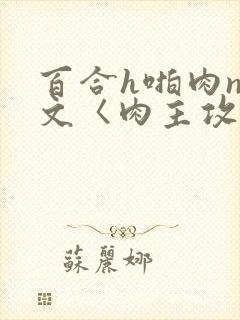 百合h啪肉np文〈肉主攻