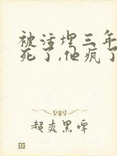 被活埋三年,我死了,他疯了小说