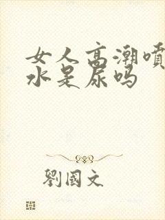 女人高潮喷出的水是尿吗