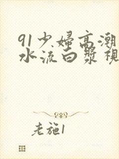 91少妇高潮喷水流白浆视频