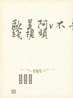 欧美阿v不卡在线视频