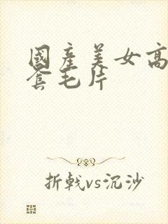 国产美女高潮无套毛片