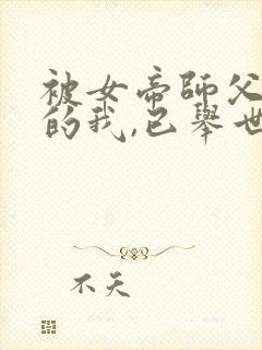 被女帝师父嫌弃的我,已举世无敌新章节