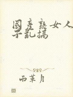 国产熟女人妻与子乱搞