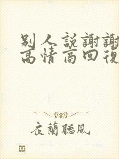 别人说谢谢如何高情商回复