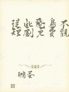 从此飞鸟不相逢短剧免费观看