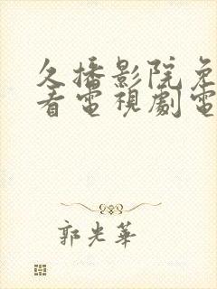 久播影院免费观看电视剧电影网站