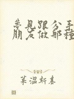 梦见跟分手的男朋友做那种事