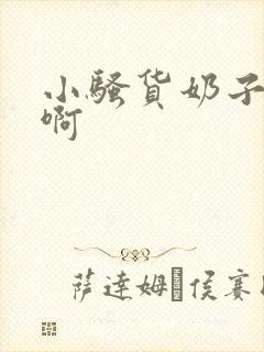 小骚货奶子真大啊