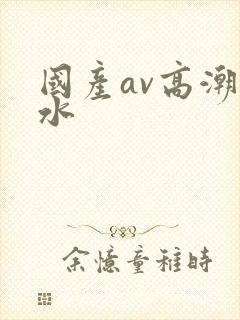 国产av高潮喷水