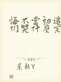 悔不当初追了她们哭什么完整版