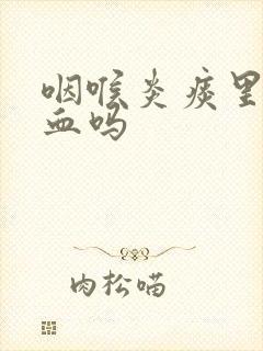 咽喉炎痰里会带血吗封面