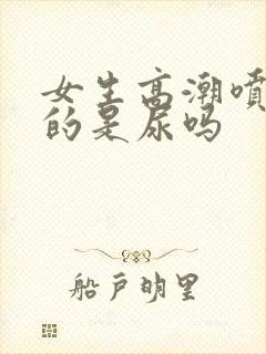 女生高潮喷出来的是尿吗