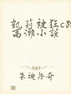 凯莉被狂c躁到高潮小说