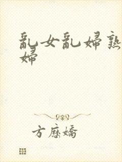 乱女乱妇熟女熟妇