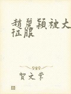 赵丽颖被大肉楱征服