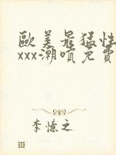 欧美最猛性xxxxx潮喷免费的