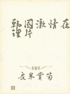 韩国激情在线伦理片