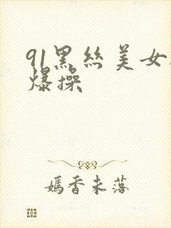 91黑丝美女被爆操