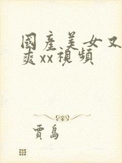 国产美女又大又爽xx视频