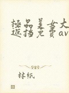 极品美女大逼无遮挡免费av