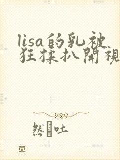 lisa的乳被狂揉扒开视频