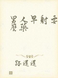 男人早射要吃什么药