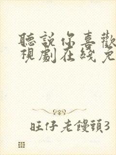 听说你喜欢我电视剧在线免费观看