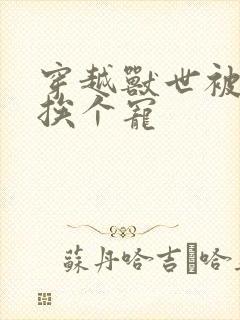 穿越兽世被兽夫挨个宠