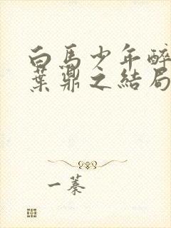 白马少年醉春风叶鼎之结局