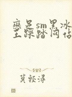恋足sm黑冰女王踩踏网站