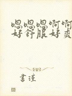 嗯嗯嗯啊啊啊啊好舒服好爽