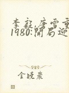 李毅,唐雪重生1980:开局迎娶姐姐闺蜜