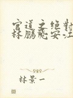 官道之绝对权力林鹏飞安江阅读全文小说