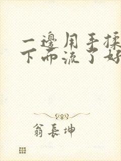 一边用手揉她的下面流了好多水文