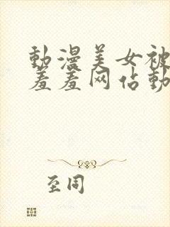 动漫美女被吸乳羞羞网站动漫