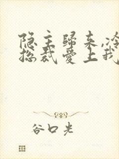 隐主归来,冷艳总裁爱上我短剧免费观