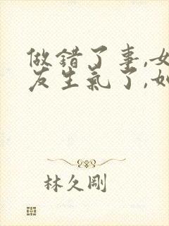 做错了事,女朋友生气了,如何挽回