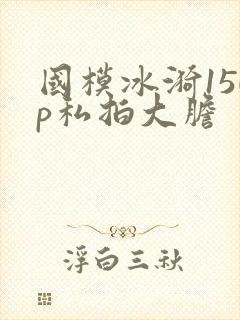 国模冰漪150p私拍大胆