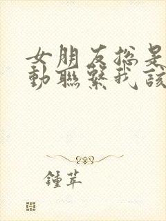 女朋友总是不主动联系我该怎么办