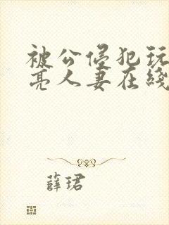 被公侵犯玩弄漂亮人妻在线封面